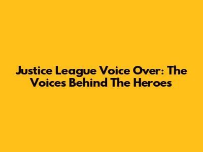 Justice League Voice Over: The Voices Behind The Heroes