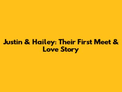 Justin & Hailey: Their First Meet & Love Story