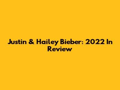 Justin & Hailey Bieber: 2022 In Review