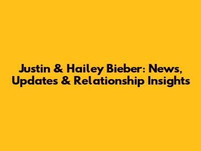 Justin & Hailey Bieber: News, Updates & Relationship Insights