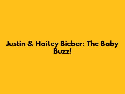 Justin & Hailey Bieber: The Baby Buzz!