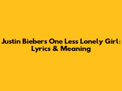 Justin Bieber's 'One Less Lonely Girl': Lyrics & Meaning