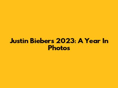 Justin Bieber's 2023: A Year In Photos