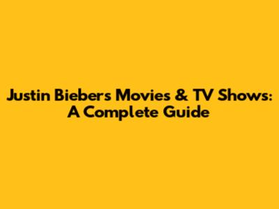 Justin Bieber's Movies & TV Shows: A Complete Guide
