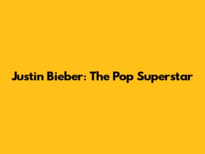 Justin Bieber: The Pop Superstar