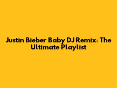 Justin Bieber Baby DJ Remix: The Ultimate Playlist
