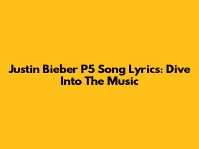 Justin Bieber P5 Song Lyrics: Dive Into The Music
