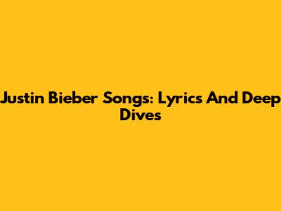 Justin Bieber Songs: Lyrics And Deep Dives