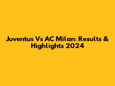Juventus Vs AC Milan: Results & Highlights 2024