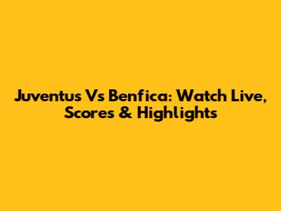 Juventus Vs Benfica: Watch Live, Scores & Highlights