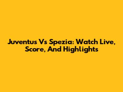Juventus Vs Spezia: Watch Live, Score, And Highlights