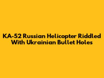 KA-52 Russian Helicopter Riddled With Ukrainian Bullet Holes