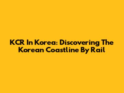 KCR In Korea: Discovering The Korean Coastline By Rail