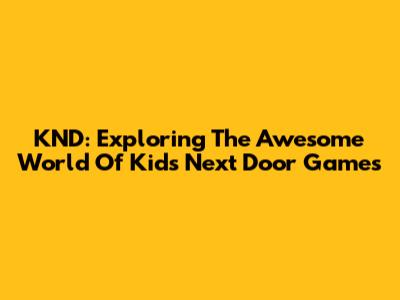 KND: Exploring The Awesome World Of Kids Next Door Games