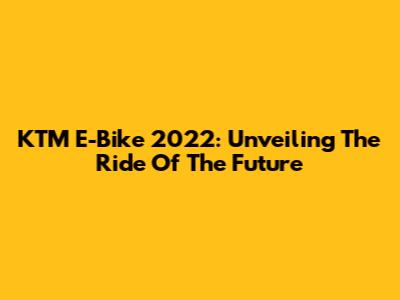 KTM E-Bike 2022: Unveiling The Ride Of The Future