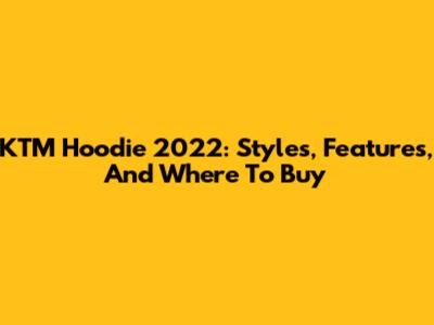 KTM Hoodie 2022: Styles, Features, And Where To Buy