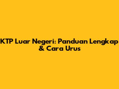 KTP Luar Negeri: Panduan Lengkap & Cara Urus