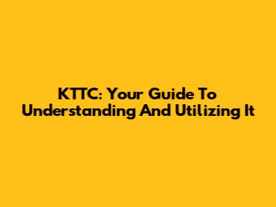 KTTC: Your Guide To Understanding And Utilizing It