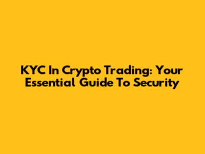 KYC In Crypto Trading: Your Essential Guide To Security