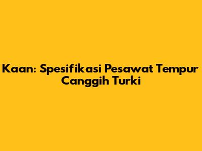 Kaan: Spesifikasi Pesawat Tempur Canggih Turki