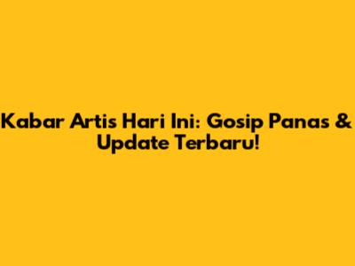 Kabar Artis Hari Ini: Gosip Panas & Update Terbaru!