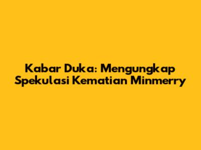 Kabar Duka: Mengungkap Spekulasi Kematian Minmerry
