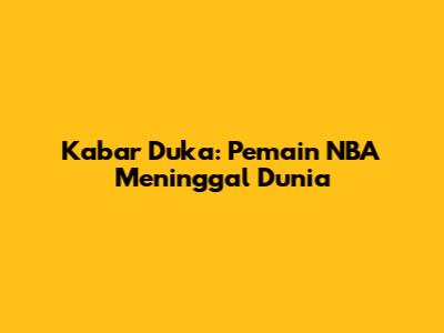Kabar Duka: Pemain NBA Meninggal Dunia