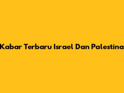 Kabar Terbaru Israel Dan Palestina