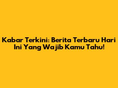 Kabar Terkini: Berita Terbaru Hari Ini Yang Wajib Kamu Tahu!
