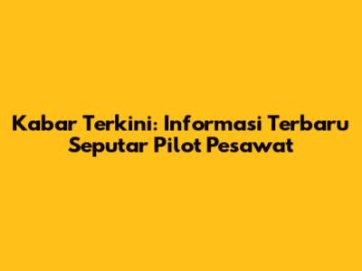 Kabar Terkini: Informasi Terbaru Seputar Pilot Pesawat
