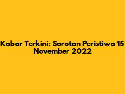 Kabar Terkini: Sorotan Peristiwa 15 November 2022