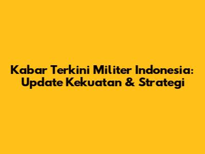 Kabar Terkini Militer Indonesia: Update Kekuatan & Strategi