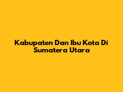 Kabupaten Dan Ibu Kota Di Sumatera Utara