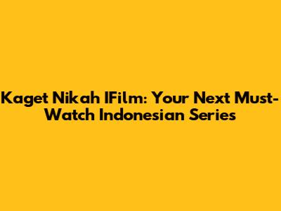 Kaget Nikah IFilm: Your Next Must-Watch Indonesian Series