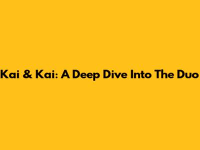 Kai & Kai: A Deep Dive Into The Duo