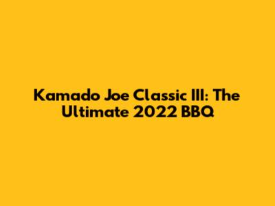 Kamado Joe Classic III: The Ultimate 2022 BBQ