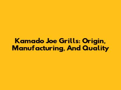 Kamado Joe Grills: Origin, Manufacturing, And Quality