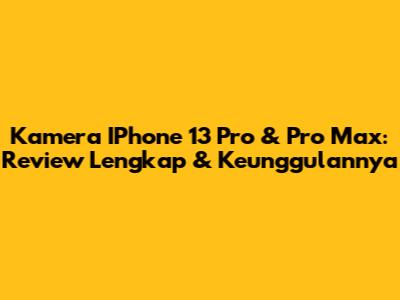 Kamera IPhone 13 Pro & Pro Max: Review Lengkap & Keunggulannya