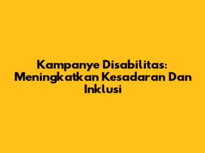 Kampanye Disabilitas: Meningkatkan Kesadaran Dan Inklusi