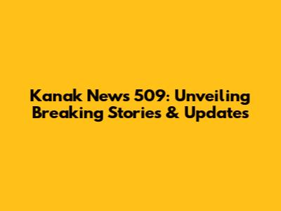 Kanak News 509: Unveiling Breaking Stories & Updates