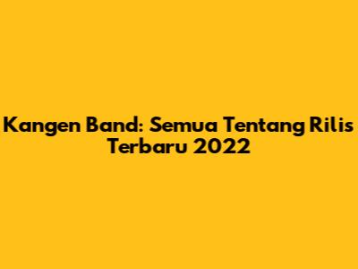 Kangen Band: Semua Tentang Rilis Terbaru 2022