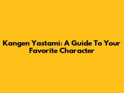 Kangen Yastami: A Guide To Your Favorite Character