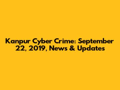 Kanpur Cyber Crime: September 22, 2019, News & Updates