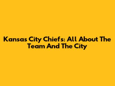 Kansas City Chiefs: All About The Team And The City