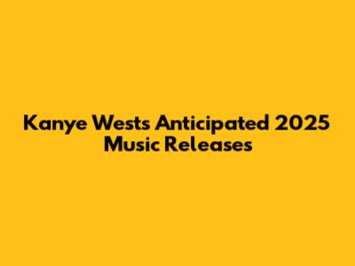 Kanye West's Anticipated 2025 Music Releases
