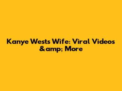 Kanye West's Wife: Viral Videos &amp; More