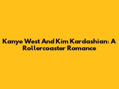 Kanye West And Kim Kardashian: A Rollercoaster Romance