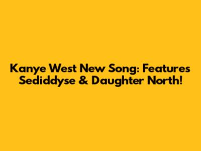 Kanye West New Song: Features Sediddyse & Daughter North!