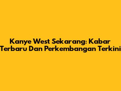 Kanye West Sekarang: Kabar Terbaru Dan Perkembangan Terkini