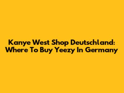 Kanye West Shop Deutschland: Where To Buy Yeezy In Germany